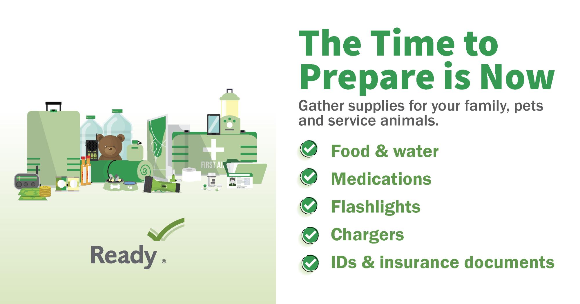The Time to prepare is now, before the storm.  Make sure you have Food & Water, Medications, Flashlights, Chargers, ID & Insurance Cards.