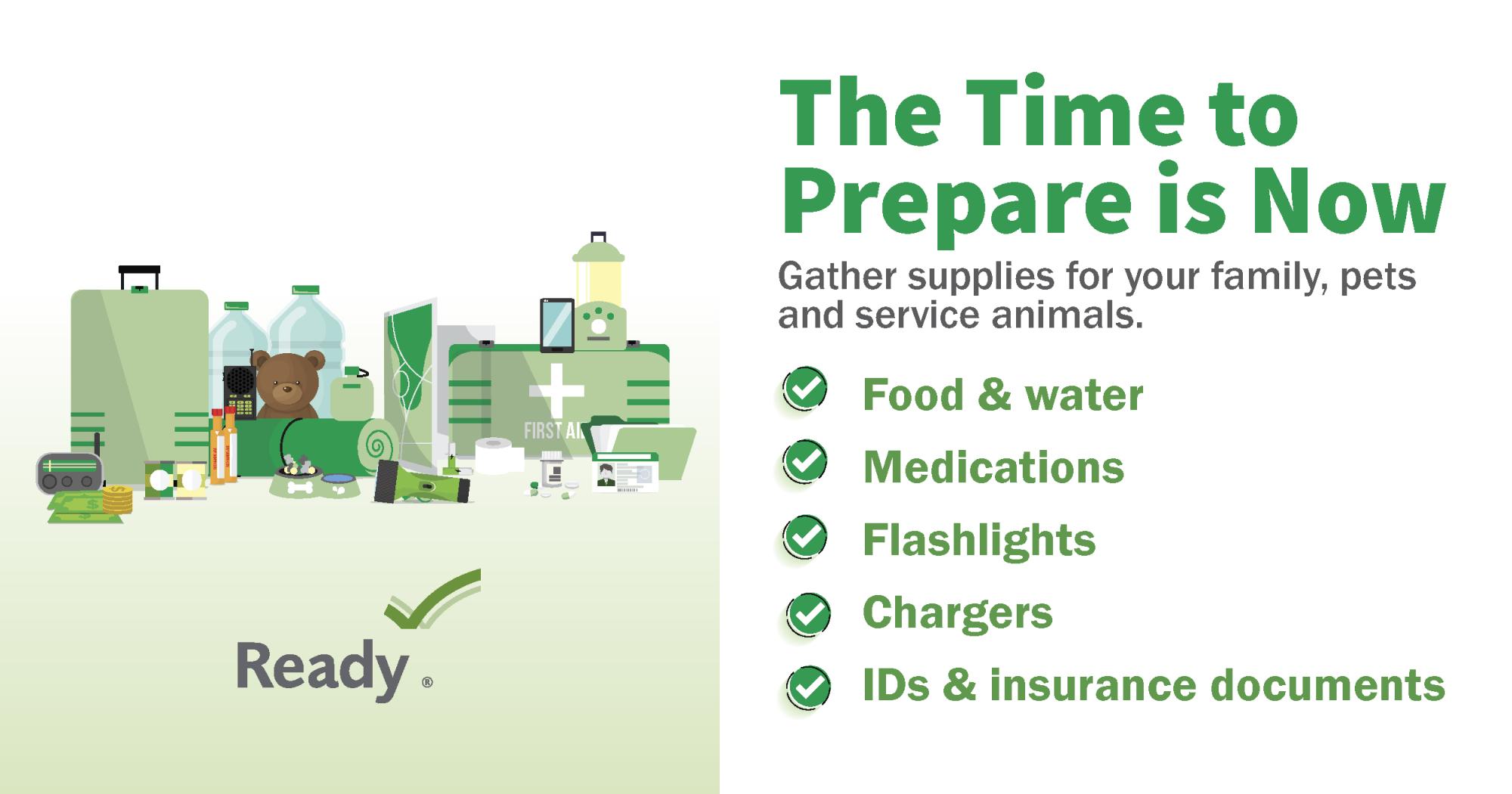The Time to prepare is now, before the storm. Make sure you have Food & Water, Medications, Flashlights, Chargers, ID & Insurance Cards.